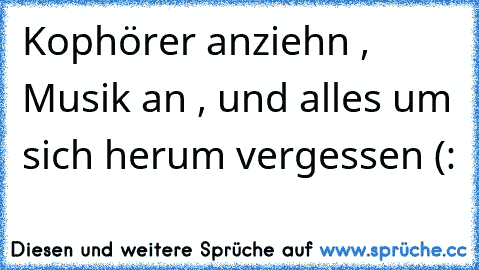 Kophörer anziehn , Musik an , und alles um sich herum vergessen (: ♥