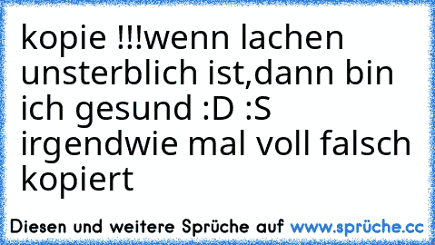 kopie !!!
wenn lachen unsterblich ist,
dann bin ich gesund :D 
:S irgendwie mal voll falsch kopiert