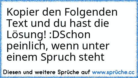 Kopier den Folgenden Text und du hast die Lösung! :D
Schon peinlich, wenn unter einem Spruch steht