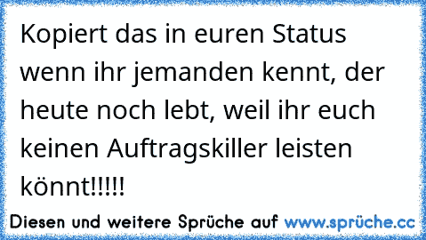 Kopiert das in euren Status wenn ihr jemanden kennt, der heute noch lebt, weil ihr euch keinen Auftragskiller leisten könnt!!!!!