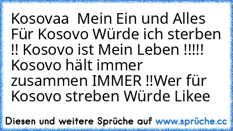 Kosovaa ♥ Mein Ein und Alles Für Kosovo Würde ich sterben !! Kosovo ist Mein Leben !!!!! Kosovo hält immer zusammen IMMER !!
Wer für Kosovo streben Würde Likee