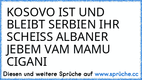 KOSOVO IST UND BLEIBT SERBIEN IHR SCHEISS ALBANER JEBEM VAM MAMU CIGANI