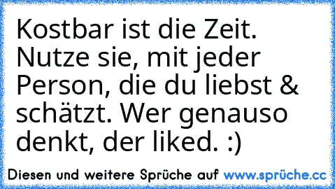 Kostbar ist die Zeit. Nutze sie, mit jeder Person, die du liebst & schätzt. Wer genauso denkt, der liked. :)