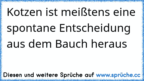 Kotzen ist meißtens eine spontane Entscheidung aus dem Bauch heraus