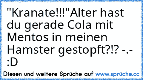 "Kranate!!!"
Alter hast du gerade Cola mit Mentos in meinen Hamster gestopft?!? -.- :D