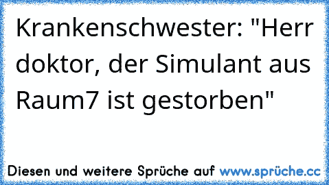 Krankenschwester: "Herr doktor, der Simulant aus Raum7 ist gestorben"