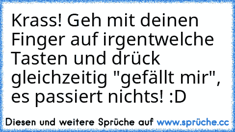 Krass! Geh mit deinen Finger auf irgentwelche Tasten und drück gleichzeitig "gefällt mir", es passiert nichts! :D