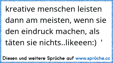 kreative menschen leisten dann am meisten, wenn sie den eindruck machen, als täten sie nichts..
likeeen:)  ♥'