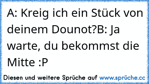 A: Kreig ich ein Stück von deinem Dounot?
B: Ja warte, du bekommst die Mitte :P