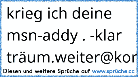 krieg ich deine msn-addy . -klar träum.weiter@korb.de