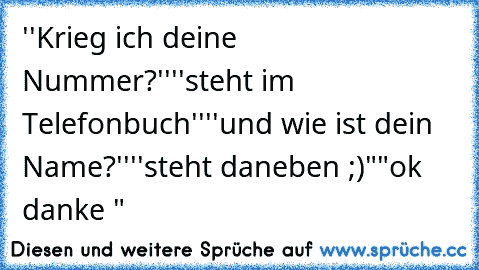 ''Krieg ich deine Nummer?''
''steht im Telefonbuch''
''und wie ist dein Name?''
''steht daneben ;)"
"ok danke "