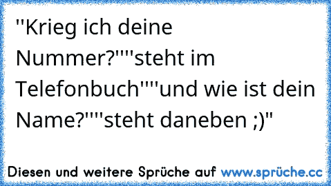 ''Krieg ich deine Nummer?''
''steht im Telefonbuch''
''und wie ist dein Name?''
''steht daneben ;)"