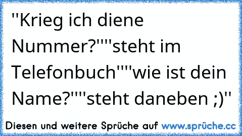 ''Krieg ich diene Nummer?''
''steht im Telefonbuch''
''wie ist dein Name?''
''steht daneben ;)''