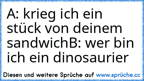 A: krieg ich ein stück von deinem sandwich
B: wer bin ich ein dinosaurier