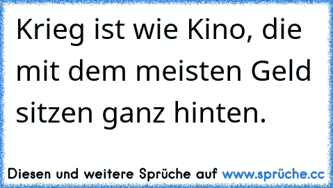 Krieg ist wie Kino, die mit dem meisten Geld sitzen ganz hinten.