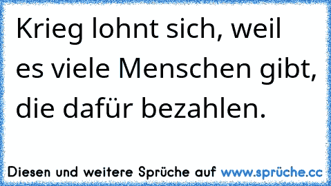 Krieg lohnt sich, weil es viele Menschen gibt, die dafür bezahlen.