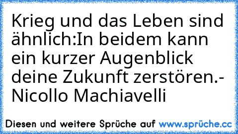 Krieg und das Leben sind ähnlich:
In beidem kann ein kurzer Augenblick deine Zukunft zerstören.
- Nicollo Machiavelli