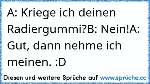 A: Kriege ich deinen Radiergummi?
B: Nein!
A: Gut, dann nehme ich meinen. 
:D