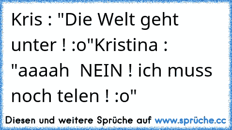 Kris : "Die Welt geht unter ! :o"
Kristina : "aaaah  NEIN ! ich muss noch telen ! :o"