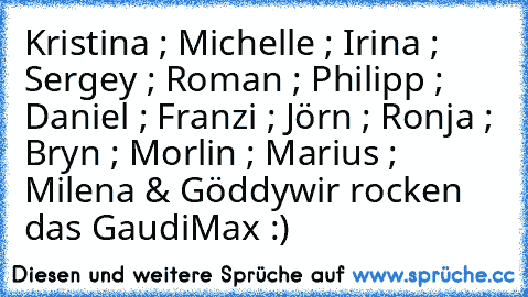 Kristina ; Michelle ; Irina ; Sergey ; Roman ; Philipp ; Daniel ; Franzi ; Jörn ; Ronja ; Bryn ; Morlin ; Marius ; Milena & Göddy
wir rocken das GaudiMax :)