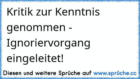 Kritik zur Kenntnis genommen - Ignoriervorgang eingeleitet!