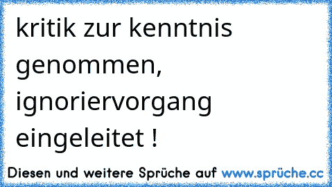 kritik zur kenntnis genommen, ignoriervorgang eingeleitet !