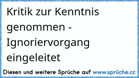 Kritik zur Kenntnis genommen - Ignoriervorgang eingeleitet