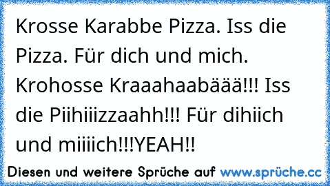 Krosse Karabbe Pizza. Iss die Pizza. Für dich und mich. Krohosse Kraaahaabäää!!! Iss die Piihiiizzaahh!!! Für dihiich und miiiich!!!YEAH!!