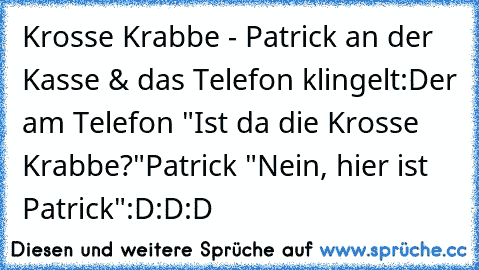 Krosse Krabbe - Patrick an der Kasse & das Telefon klingelt:
Der am Telefon "Ist da die Krosse Krabbe?"
Patrick "Nein, hier ist Patrick"
:D:D:D