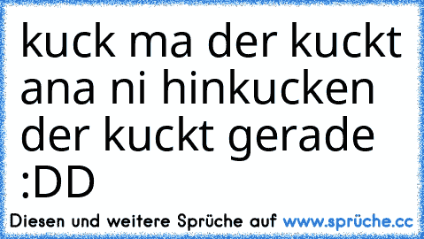 kuck ma der kuckt ana ni hinkucken der kuckt gerade :DD