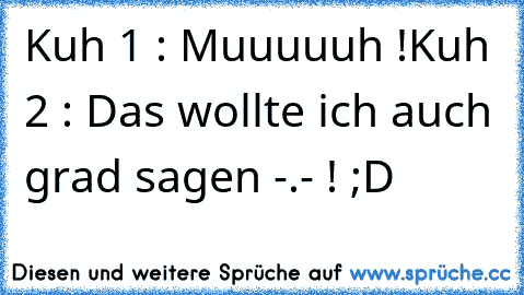 Kuh 1 : Muuuuuh !
Kuh 2 : Das wollte ich auch grad sagen -.- !
 ;D