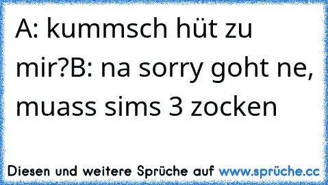 A: kummsch hüt zu mir?
B: na sorry goht ne, muass sims 3 zocken