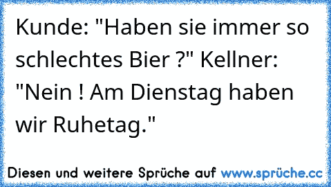 Kunde: "Haben sie immer so schlechtes Bier ?" Kellner: "Nein ! Am Dienstag haben wir Ruhetag."