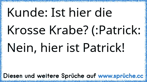 Kunde: Ist hier die Krosse Krabe? (:
Patrick: Nein, hier ist Patrick!