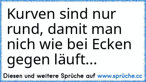 Kurven sind nur rund, damit man nich wie bei Ecken gegen läuft...