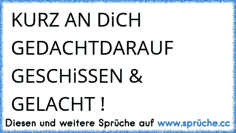 KURZ AN DiCH GEDACHT
DARAUF GESCHiSSEN & GELACHT !