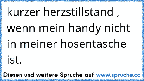 kurzer herzstillstand , wenn mein handy nicht in meiner hosentasche ist.