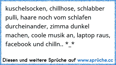 kuschelsocken, chillhose, schlabber pulli, haare noch vom schlafen durcheinander, zimma dunkel machen, coole musik an, laptop raus, facebook und chilln.. *_*