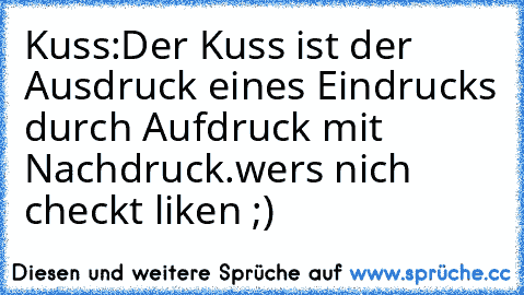 Kuss:
Der Kuss ist der Ausdruck eines Eindrucks durch Aufdruck mit Nachdruck.
wers nich checkt liken ;)