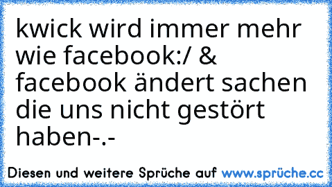 kwick wird immer mehr wie facebook:/ & facebook ändert sachen die uns nicht gestört haben-.-