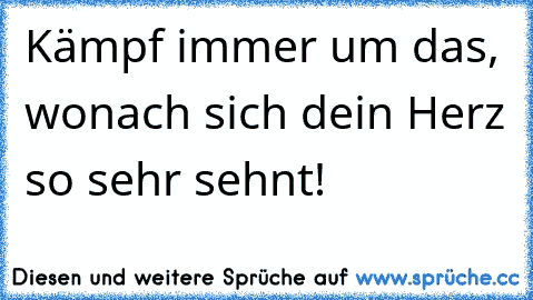 Kämpf immer um das, wonach sich dein Herz so sehr sehnt! ♥