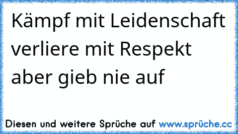 Kämpf mit Leidenschaft verliere mit Respekt aber gieb nie auf ♥