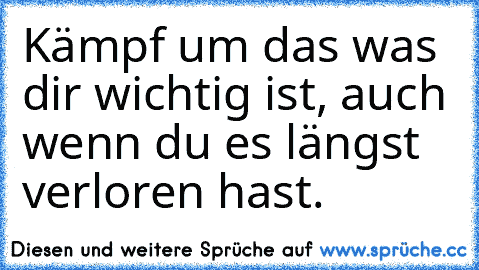 Kämpf um das was dir wichtig ist, auch wenn du es längst verloren hast.