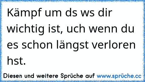 Kämpf um dαs wαs dir wichtig ist, αuch wenn du es schon längst verloren hαst.♥