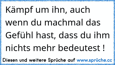 Kämpf um ihn, auch wenn du machmal das Gefühl hast, dass du ihm nichts mehr bedeutest ! ♥