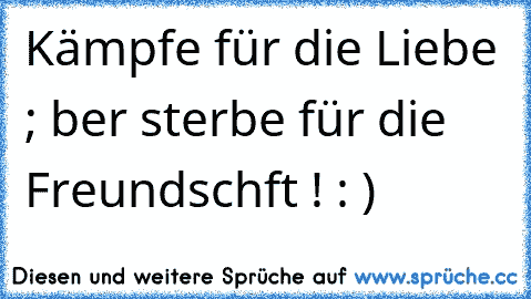 Kämpfe für die Liebe ; αber sterbe für die Freundschαft ! : )