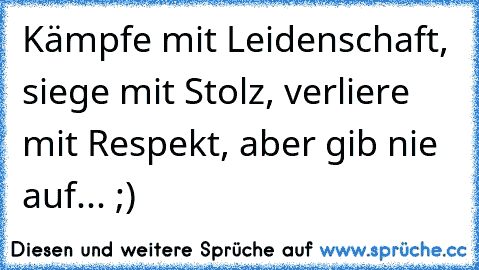 Kämpfe mit Leidenschaft, siege mit Stolz, verliere mit Respekt, aber gib nie auf... ;)