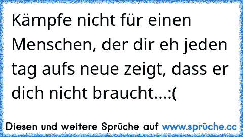 Kämpfe nicht für einen Menschen, der dir eh jeden tag aufs neue zeigt, dass er dich nicht braucht...:(