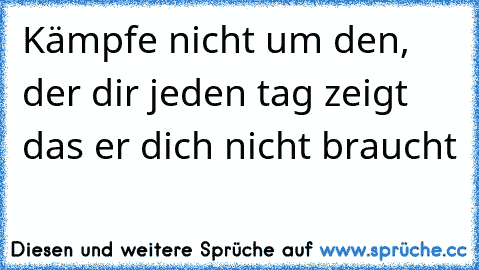 Kämpfe nicht um den, der dir jeden tag zeigt das er dich nicht braucht ♥