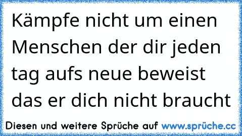 Kämpfe nicht um einen Menschen der dir jeden tag aufs neue beweist das er dich nicht braucht